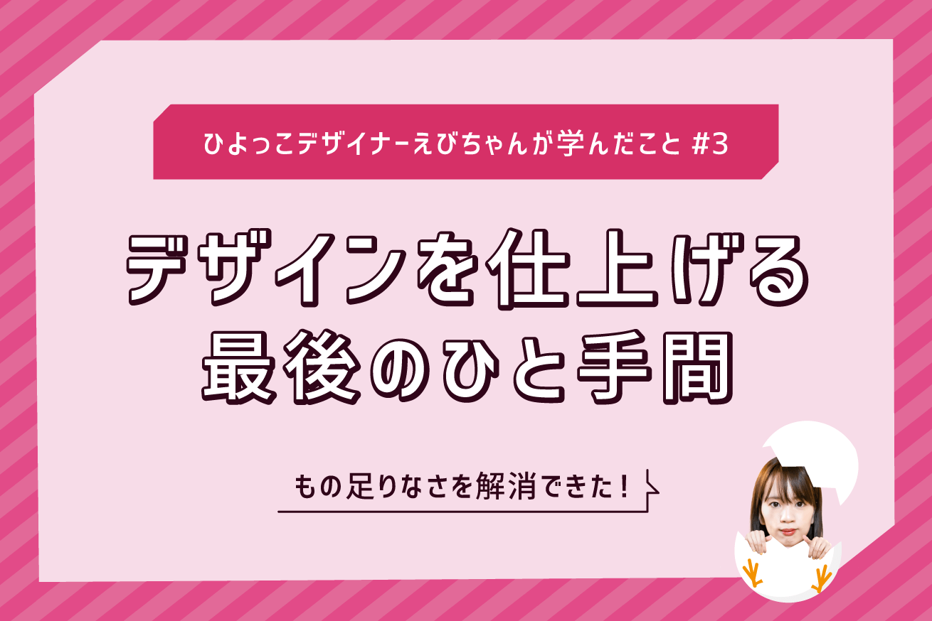 デザインを仕上げる最後のひと手間〜ひよっこデザイナーえびちゃんが学んだこと#3〜